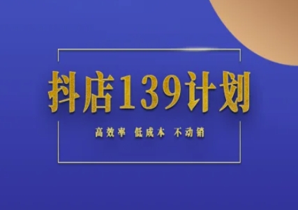 抖店139计划实录手册不动销起店实操方法论，高效率低成本不动销-低成本创业项目大全｜短视频带货+AI副业变现｜知行创业网