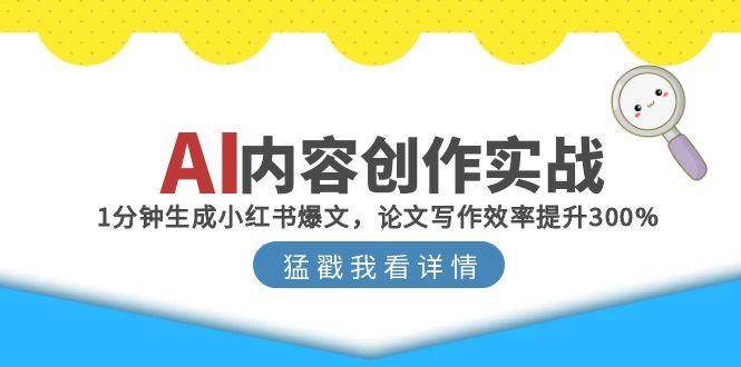 AI内容创作实战：1分钟生成小红书爆文，论文写作效率提升300%-低成本创业项目大全｜短视频带货+AI副业变现｜知行创业网
