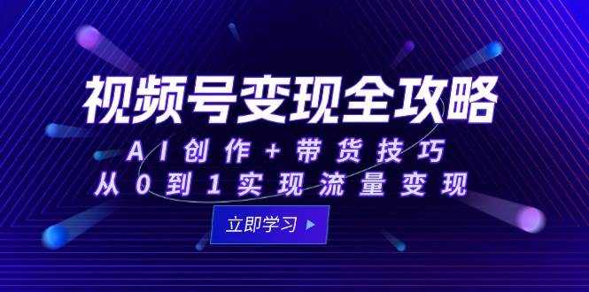 视频号变现全攻略：AI创作+带货技巧，从0到1实现流量变现-低成本创业项目大全｜短视频带货+AI副业变现｜知行创业网