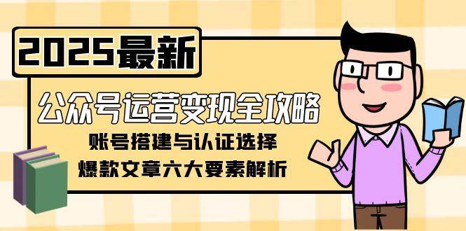 公众号运营变现全攻略，账号搭建与认证选择，爆款文章六大要素解析-低成本创业项目大全｜短视频带货+AI副业变现｜知行创业网