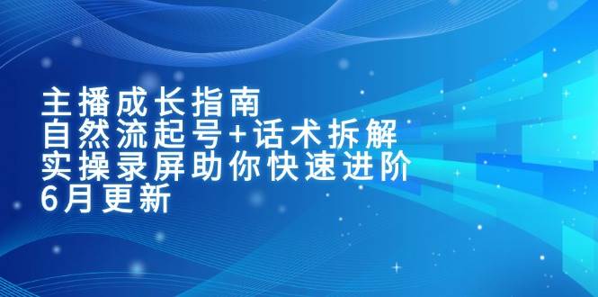 主播成长指南：自然流起号+话术拆解，实操录屏助你快速进阶（6月更新）-低成本创业项目大全｜短视频带货+AI副业变现｜知行创业网