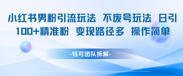 小红书男粉引流玩法不废号玩法日引100男粉变现路径多操作简单-低成本创业项目大全｜短视频带货+AI副业变现｜知行创业网