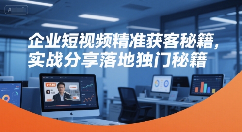 企业短视频精准获客秘籍，实战分享落地独门秘籍-低成本创业项目大全｜短视频带货+AI副业变现｜知行创业网