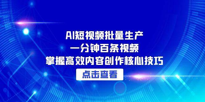 AI短视频批量生产：一分钟百条视频，掌握高效内容创作核心技巧-低成本创业项目大全｜短视频带货+AI副业变现｜知行创业网