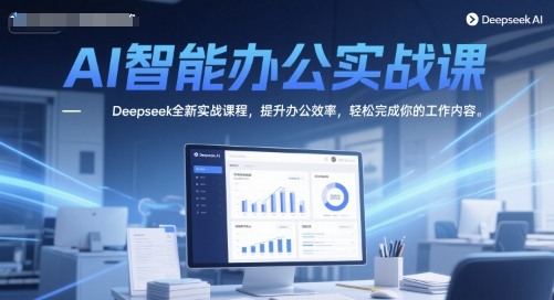 AI智能办公实战课，Deepseek全新实战课程，提升办公效率，轻松完成你的工作内容-低成本创业项目大全｜短视频带货+AI副业变现｜知行创业网
