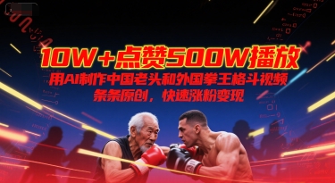10W+点赞500W播放，用AI制作中国老头和外国拳王格斗视频，条条原创，快速涨粉变现-低成本创业项目大全｜短视频带货+AI副业变现｜知行创业网