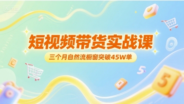 短视频带货实战课，三个月自然流橱窗突破45W单-低成本创业项目大全｜短视频带货+AI副业变现｜知行创业网