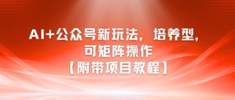 AI+公众号新玩法之培养型，可矩阵操作【附带项目教程】-低成本创业项目大全｜短视频带货+AI副业变现｜知行创业网