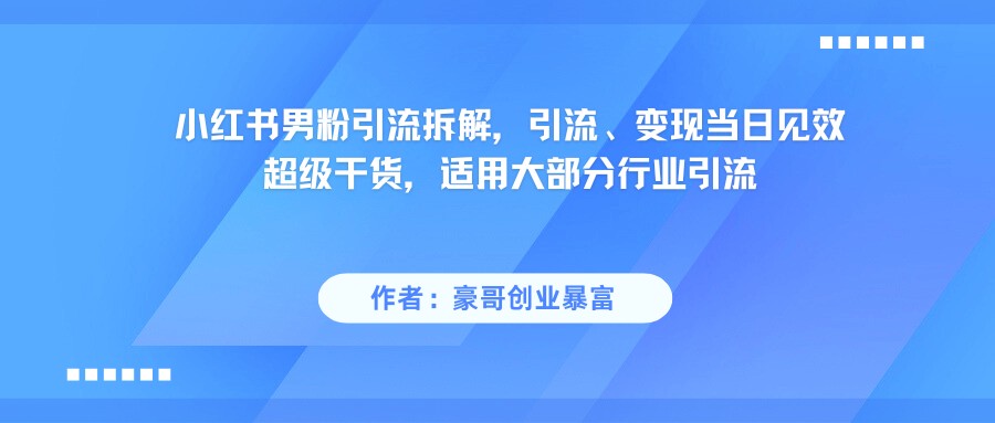 小红书男粉引流，超级干货，引流变现当日见效-低成本创业项目大全｜短视频带货+AI副业变现｜知行创业网