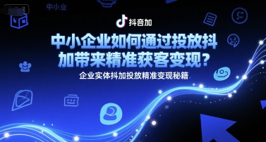 中小企业如何通过投放抖加带来精准获客变现？企业实体抖加投放精准变现秘籍-低成本创业项目大全｜短视频带货+AI副业变现｜知行创业网