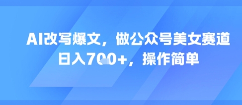 AI改写爆文，做公众号美女赛道，日入7张+，操作简单-低成本创业项目大全｜短视频带货+AI副业变现｜知行创业网