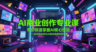 AI商业创作专业课，带你快速掌握AI核心技能，并一站式助你成为AI商业视频创作专家-低成本创业项目大全｜短视频带货+AI副业变现｜知行创业网