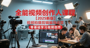 全能视频创作人课程【2025新版】视频拍摄剪辑编导运营，零基础学习视频创作-低成本创业项目大全｜短视频带货+AI副业变现｜知行创业网
