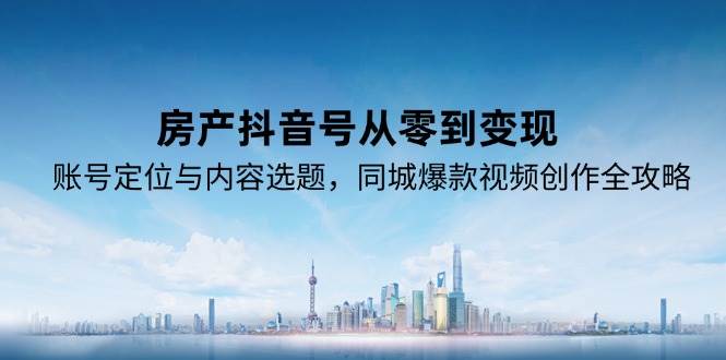 房产抖音号从零到变现，账号定位与内容选题，同城爆款视频创作全攻略-低成本创业项目大全｜短视频带货+AI副业变现｜知行创业网