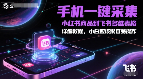 手机一键采集小红书商品到飞书多维表格，详细教程，小白应该很容易操作-低成本创业项目大全｜短视频带货+AI副业变现｜知行创业网