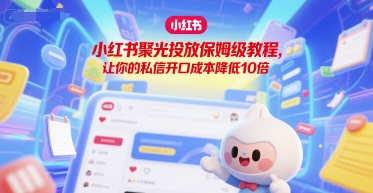 小红书聚光投放保姆级教程，让你的私信开口成本降低10倍-低成本创业项目大全｜短视频带货+AI副业变现｜知行创业网
