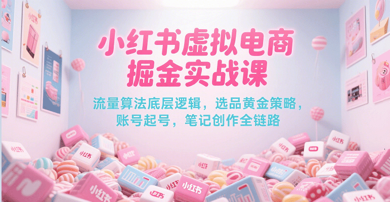小红书虚拟电商掘金实战课，流量算法底层逻辑，选品黄金策略， 起号，笔记创作全链路-低成本创业项目大全｜短视频带货+AI副业变现｜知行创业网