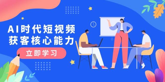 AI时代短视频获客核心课程，三大必备技能解析，认知升级关键要点-低成本创业项目大全｜短视频带货+AI副业变现｜知行创业网