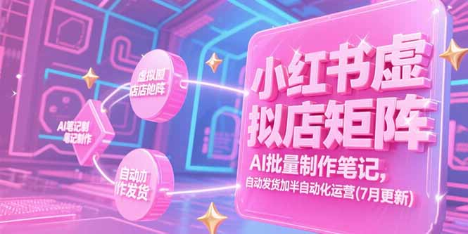 （15302期）小红书虚拟店矩阵，AI批量制作笔记，自动发货加半自动化运营(7月更新)-低成本创业项目大全｜短视频带货+AI副业变现｜知行创业网