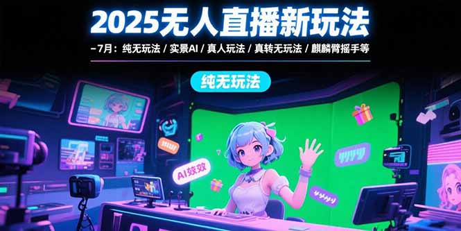 （15429期）2025无人直播新玩法-7月：纯无玩法/实景AI/真人玩法/绿幕玩法/真转无玩法-低成本创业项目大全｜短视频带货+AI副业变现｜知行创业网