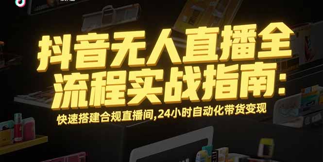 （15452期）抖音无人直播全流程实战指南：快速搭建合规直播间，24小时自动化带货变现-低成本创业项目大全｜短视频带货+AI副业变现｜知行创业网
