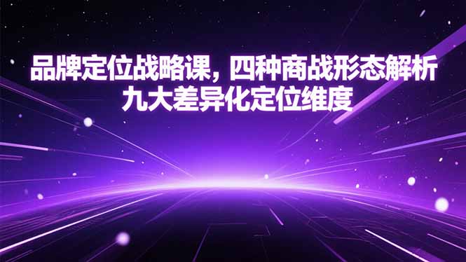 （15304期）品牌定位战略课，四种商战形态解析，九大差异化定位维度-低成本创业项目大全｜短视频带货+AI副业变现｜知行创业网