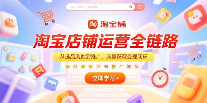 （15316期）淘宝店铺运营全链路，从选品测款到推广，流量获取变现闭环-低成本创业项目大全｜短视频带货+AI副业变现｜知行创业网