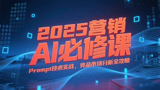 （15306期）2025营销AI必修课，业务拆解逻辑，Prompt技术实战，竞品市场分析全攻略-低成本创业项目大全｜短视频带货+AI副业变现｜知行创业网