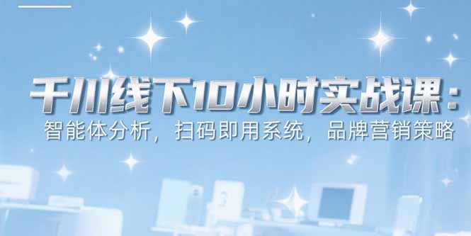 （15450期）6月千川线下10小时实战课：智能体分析，扫码即用系统，品牌营销策略-低成本创业项目大全｜短视频带货+AI副业变现｜知行创业网