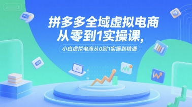 拼多多全域虚拟电商从零到1实操课，小白虚拟电商从0到1实操到精通-低成本创业项目大全｜短视频带货+AI副业变现｜知行创业网