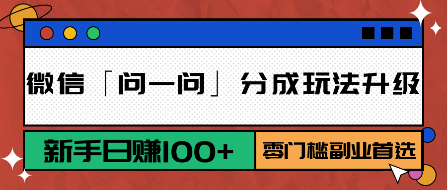 微信「问一问」分成玩法升级：新手日赚100+，零门槛副业首选-低成本创业项目大全｜短视频带货+AI副业变现｜知行创业网