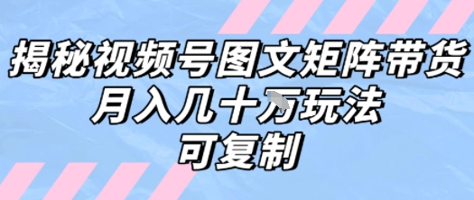 解密视频号图文矩阵带货，月入几个W的打法，可复制-低成本创业项目大全｜短视频带货+AI副业变现｜知行创业网