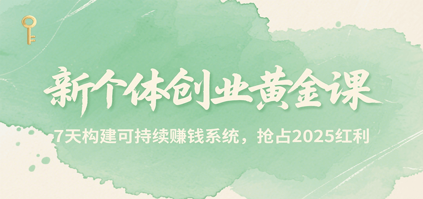 新个体创业黄金课，7天构建可持续赚钱系统，抢占2025红利-低成本创业项目大全｜短视频带货+AI副业变现｜知行创业网