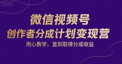 微信视频号创作者分成计划变现营，用心教学，直到取得分成收益-低成本创业项目大全｜短视频带货+AI副业变现｜知行创业网