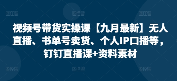 视频号带货实操课【25年7月最新】无人直播、书单号卖货、个人IP口播等，钉钉直播课+资料素材-低成本创业项目大全｜短视频带货+AI副业变现｜知行创业网