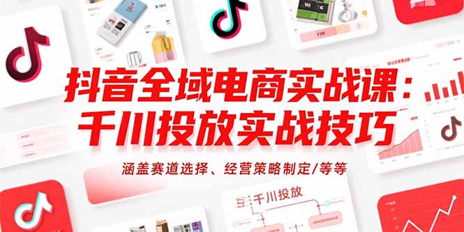 （15458期）抖音全域电商实战课：千川投放实战技巧，涵盖赛道选择、经营策略制定/等等-低成本创业项目大全｜短视频带货+AI副业变现｜知行创业网