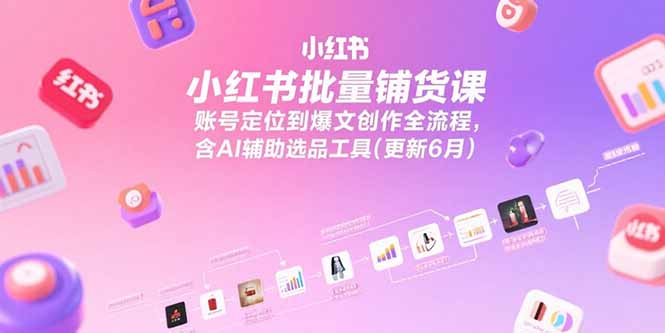 （15279期）小红书批量铺货课，账号定位到爆文创作全流程，含AI辅助选品工具(更新6月)-低成本创业项目大全｜短视频带货+AI副业变现｜知行创业网