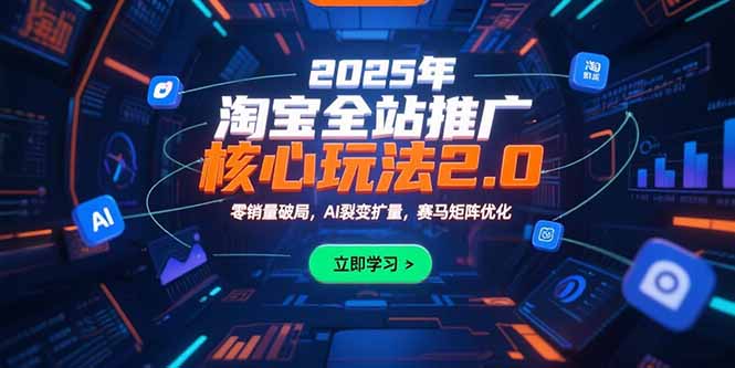 （15473期）2025年淘宝全站推广核心玩法2.0：零销量破局，AI裂变扩量，赛马矩阵优化-低成本创业项目大全｜短视频带货+AI副业变现｜知行创业网