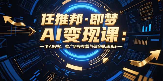 （15467期）任推邦·即梦AI变现课：梦AI授权、推广链接挂载与佣金提现闭环-低成本创业项目大全｜短视频带货+AI副业变现｜知行创业网