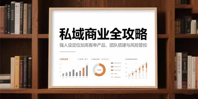 （15294期）私域商业全攻略，强人设定位加高客单产品，团队搭建与风险管控-低成本创业项目大全｜短视频带货+AI副业变现｜知行创业网