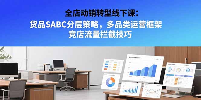 （15419期）全店动销转型线下课：货品SABC分层策略，多品类运营框架 竞店流量拦截技巧-低成本创业项目大全｜短视频带货+AI副业变现｜知行创业网