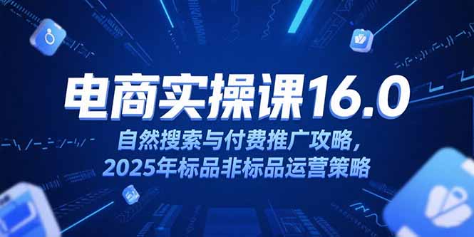 （15262期）淘宝电商运营课16.0，自然搜索与付费推广攻略，2025年标品非标品运营策略-低成本创业项目大全｜短视频带货+AI副业变现｜知行创业网