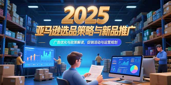 （15347期）2025亚马逊选品策略与新品推广，广告优化与政策解读，促销活动与运营规划-低成本创业项目大全｜短视频带货+AI副业变现｜知行创业网
