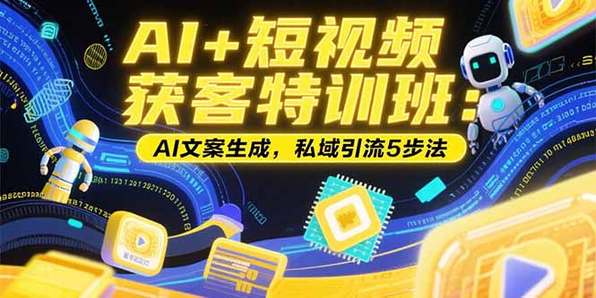 （15441期）AI+短视频获客特训班：账号定位技巧，AI文案生成，私域引流5步法-低成本创业项目大全｜短视频带货+AI副业变现｜知行创业网