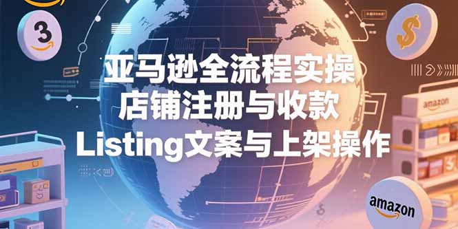 （15349期）亚马逊全流程实操，店铺注册与收款，Listing文案与上架操作-低成本创业项目大全｜短视频带货+AI副业变现｜知行创业网