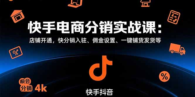 （15523期）快手电商分销实战课：店铺开通，快分销入驻、佣金设置、一键铺货发货等-低成本创业项目大全｜短视频带货+AI副业变现｜知行创业网