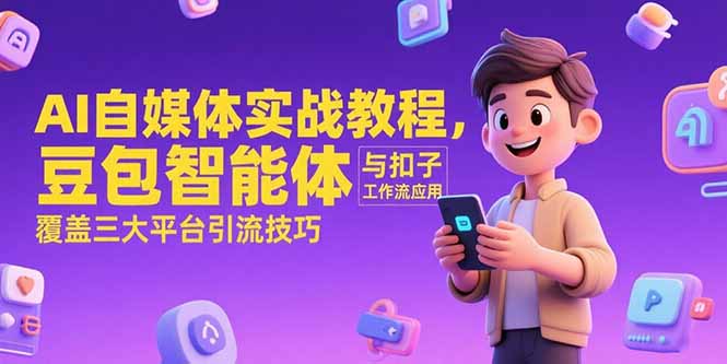 （15275期）AI自媒体实战教程，豆包智能体与扣子工作流应用，覆盖三大平台引流技巧-低成本创业项目大全｜短视频带货+AI副业变现｜知行创业网