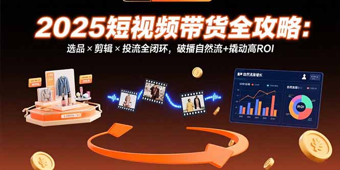 （15513期）2025短视频带货全攻略：选品×剪辑×投流全闭环，破播自然流+撬动高ROI-低成本创业项目大全｜短视频带货+AI副业变现｜知行创业网