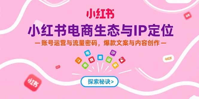 （15350期）小红书电商生态与IP定位，账号运营与流量密码，爆款文案与内容创作-低成本创业项目大全｜短视频带货+AI副业变现｜知行创业网