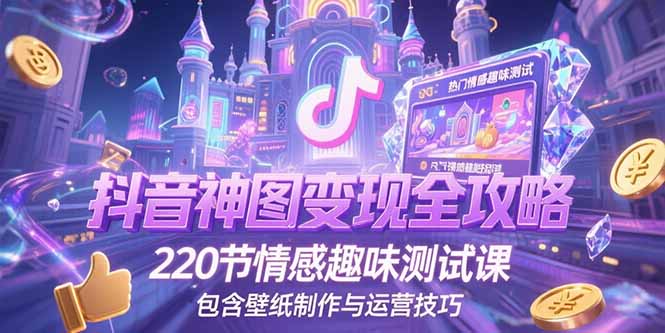 （15264期）抖音神图变现全攻略，220节情感趣味测试课，包含壁纸制作与运营技巧-低成本创业项目大全｜短视频带货+AI副业变现｜知行创业网